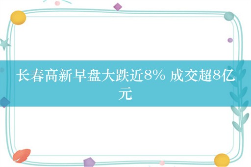 长春高新早盘大跌近8% 成交超8亿元