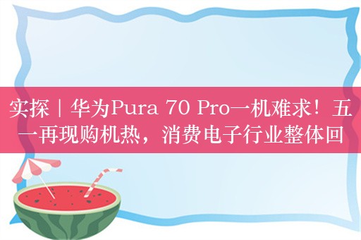 实探｜华为Pura 70 Pro一机难求！五一再现购机热，消费电子行业整体回暖