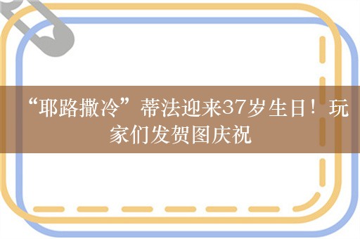  “耶路撒冷”蒂法迎来37岁生日！玩家们发贺图庆祝