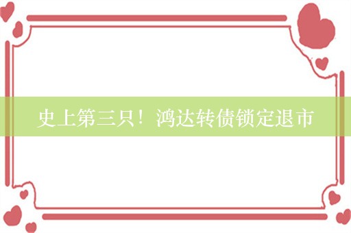 史上第三只！鸿达转债锁定退市