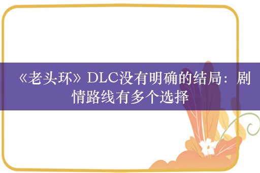  《老头环》DLC没有明确的结局：剧情路线有多个选择