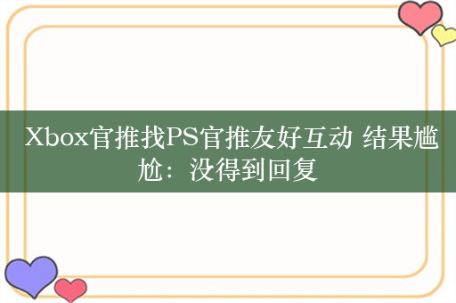  Xbox官推找PS官推友好互动 结果尴尬：没得到回复