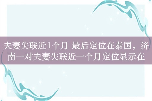 夫妻失联近1个月 最后定位在泰国，济南一对夫妻失联近一个月定位显示在泰国