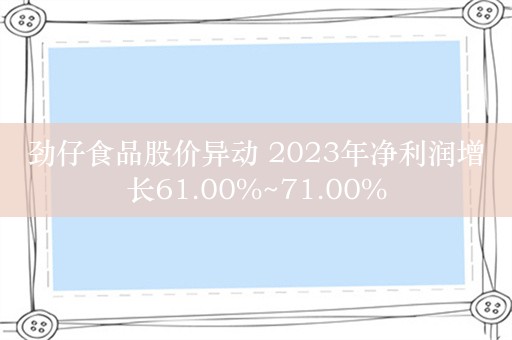 劲仔食品股价异动 2023年净利润增长61.00%~71.00%