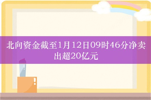 北向资金截至1月12日09时46分净卖出超20亿元