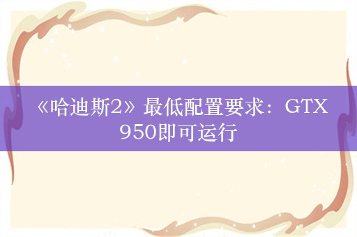  《哈迪斯2》最低配置要求：GTX 950即可运行