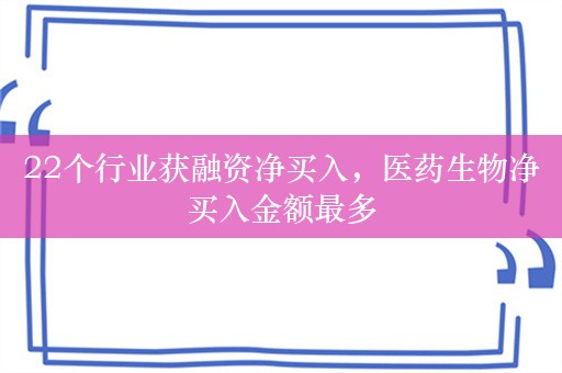 22个行业获融资净买入，医药生物净买入金额最多