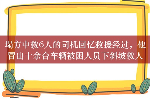 塌方中救6人的司机回忆救援经过，他冒出十余台车辆被困人员下斜坡救人