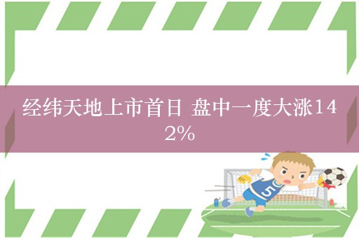 经纬天地上市首日 盘中一度大涨142%