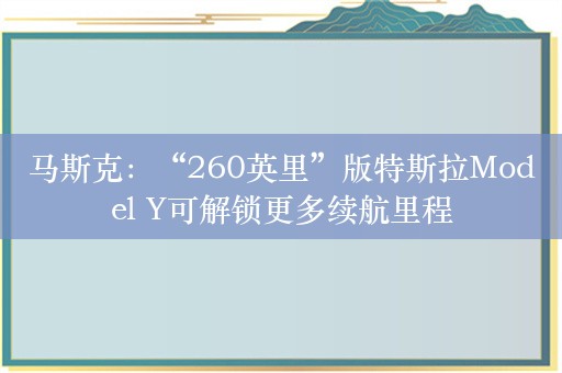 马斯克：“260英里”版特斯拉Model Y可解锁更多续航里程