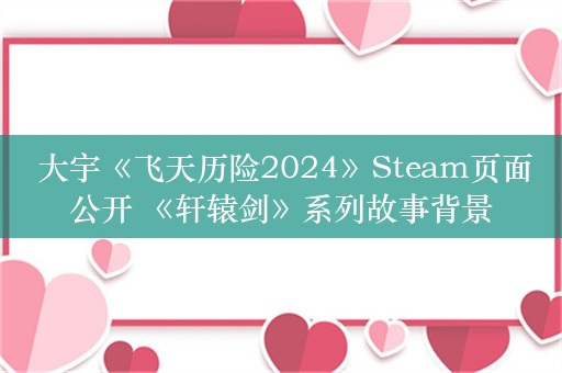  大宇《飞天历险2024》Steam页面公开 《轩辕剑》系列故事背景