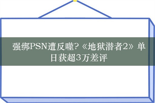  强绑PSN遭反噬?《地狱潜者2》单日获超3万差评