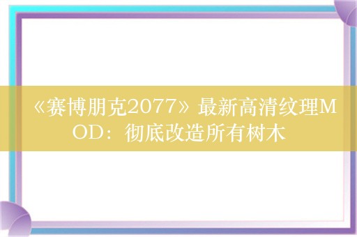  《赛博朋克2077》最新高清纹理MOD：彻底改造所有树木