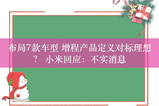 布局7款车型 增程产品定义对标理想？ 小米回应：不实消息