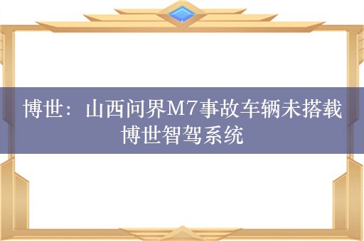 博世：山西问界M7事故车辆未搭载博世智驾系统