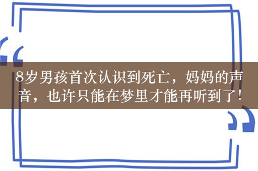 8岁男孩首次认识到死亡，妈妈的声音，也许只能在梦里才能再听到了！