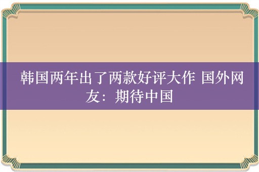  韩国两年出了两款好评大作 国外网友：期待中国