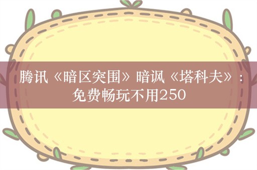  腾讯《暗区突围》暗讽《塔科夫》：免费畅玩不用250