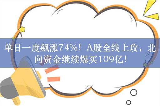 单日一度飙涨74%！A股全线上攻，北向资金继续爆买109亿！