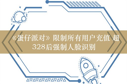  《蛋仔派对》限制所有用户充值 超328后强制人脸识别