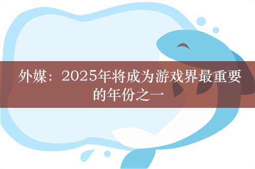  外媒：2025年将成为游戏界最重要的年份之一