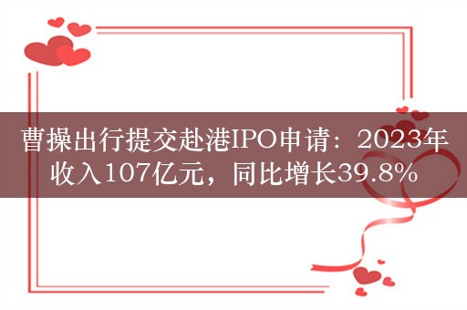 曹操出行提交赴港IPO申请：2023年收入107亿元，同比增长39.8%