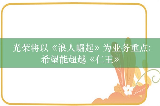  光荣将以《浪人崛起》为业务重点:希望能超越《仁王》