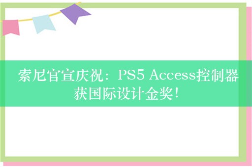  索尼官宣庆祝：PS5 Access控制器获国际设计金奖！