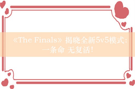  《The Finals》揭晓全新5v5模式：一条命 无复活！