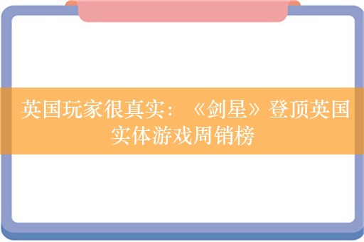  英国玩家很真实：《剑星》登顶英国实体游戏周销榜