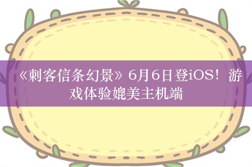  《刺客信条幻景》6月6日登iOS！游戏体验媲美主机端