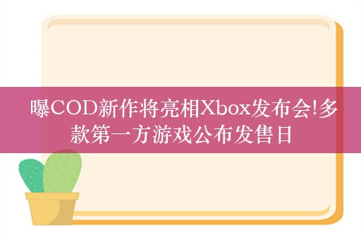  曝COD新作将亮相Xbox发布会!多款第一方游戏公布发售日