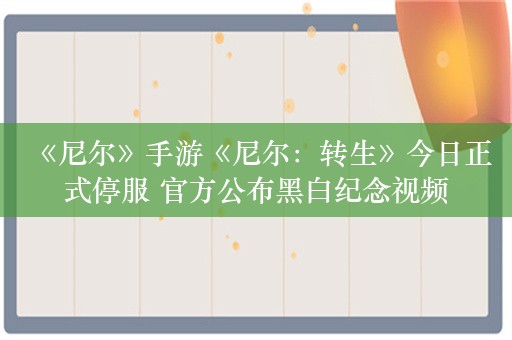  《尼尔》手游《尼尔：转生》今日正式停服 官方公布黑白纪念视频