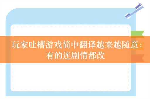  玩家吐槽游戏简中翻译越来越随意：有的连剧情都改