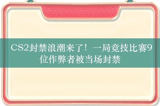  CS2封禁浪潮来了！一局竞技比赛9位作弊者被当场封禁