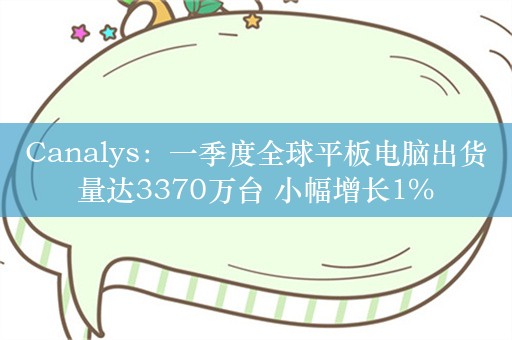 Canalys：一季度全球平板电脑出货量达3370万台 小幅增长1%