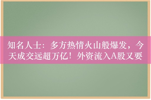 知名人士：多方热情火山般爆发，今天成交远超万亿！外资流入A股又要创纪录，胜利属于在3000点之下蓝筹勇士