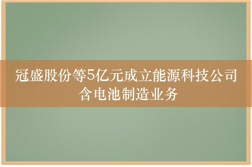 冠盛股份等5亿元成立能源科技公司 含电池制造业务