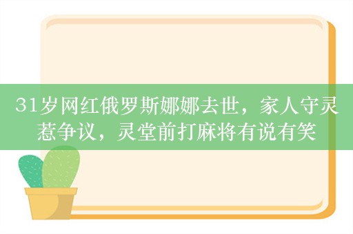 31岁网红俄罗斯娜娜去世，家人守灵惹争议，灵堂前打麻将有说有笑