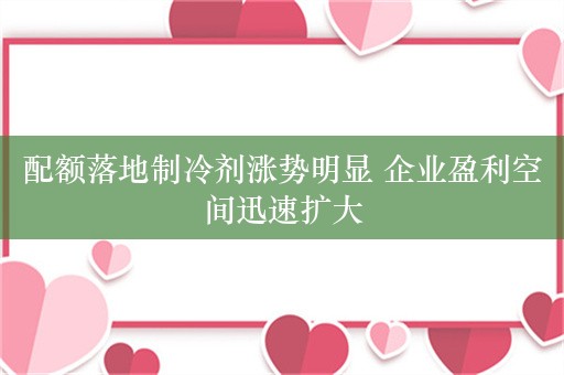 配额落地制冷剂涨势明显 企业盈利空间迅速扩大