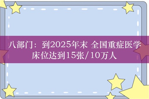 八部门：到2025年末 全国重症医学床位达到15张/10万人