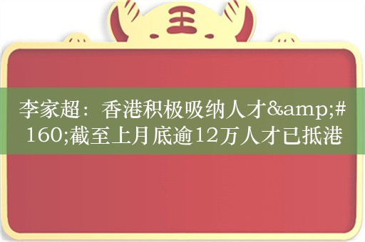 李家超：香港积极吸纳人才&#160;截至上月底逾12万人才已抵港