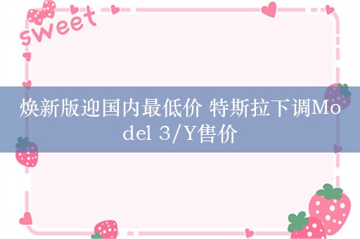 焕新版迎国内最低价 特斯拉下调Model 3/Y售价