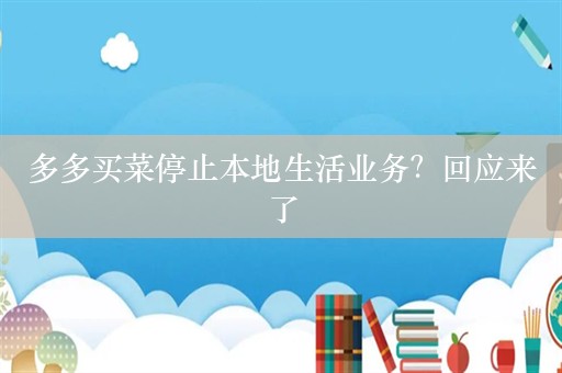 多多买菜停止本地生活业务？回应来了