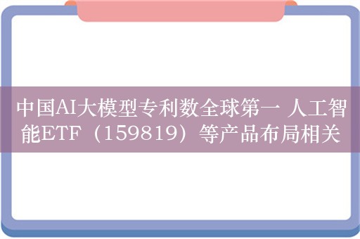 中国AI大模型专利数全球第一 人工智能ETF（159819）等产品布局相关产业龙头