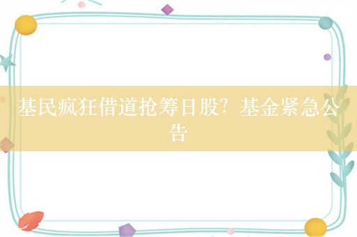 基民疯狂借道抢筹日股？基金紧急公告