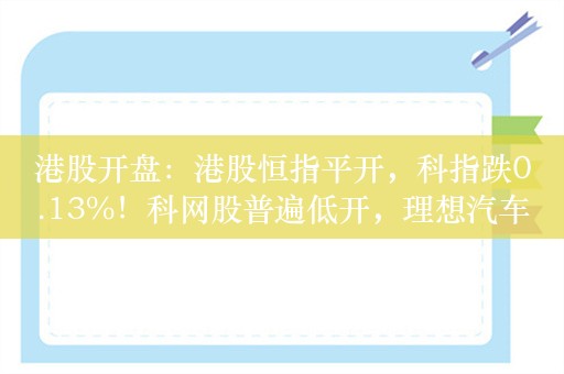 港股开盘：港股恒指平开，科指跌0.13%！科网股普遍低开，理想汽车跌超2%，石墨概念股继续高开