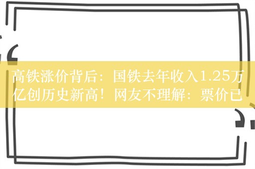 高铁涨价背后：国铁去年收入1.25万亿创历史新高！网友不理解：票价已经很贵了，为什么还要涨价？