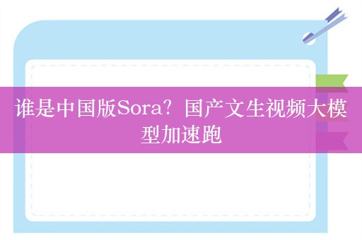 谁是中国版Sora？国产文生视频大模型加速跑