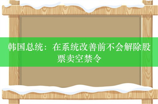 韩国总统：在系统改善前不会解除股票卖空禁令